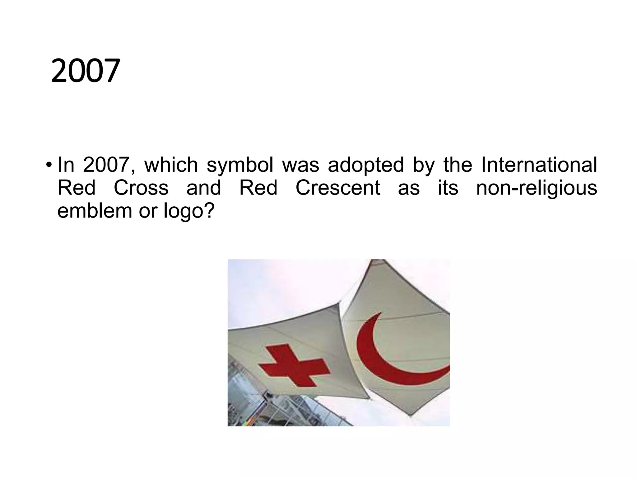 2007
• In 2007, which symbol was adopted by the International
Red Cross and Red Crescent as its non-religious
emblem or logo?
 