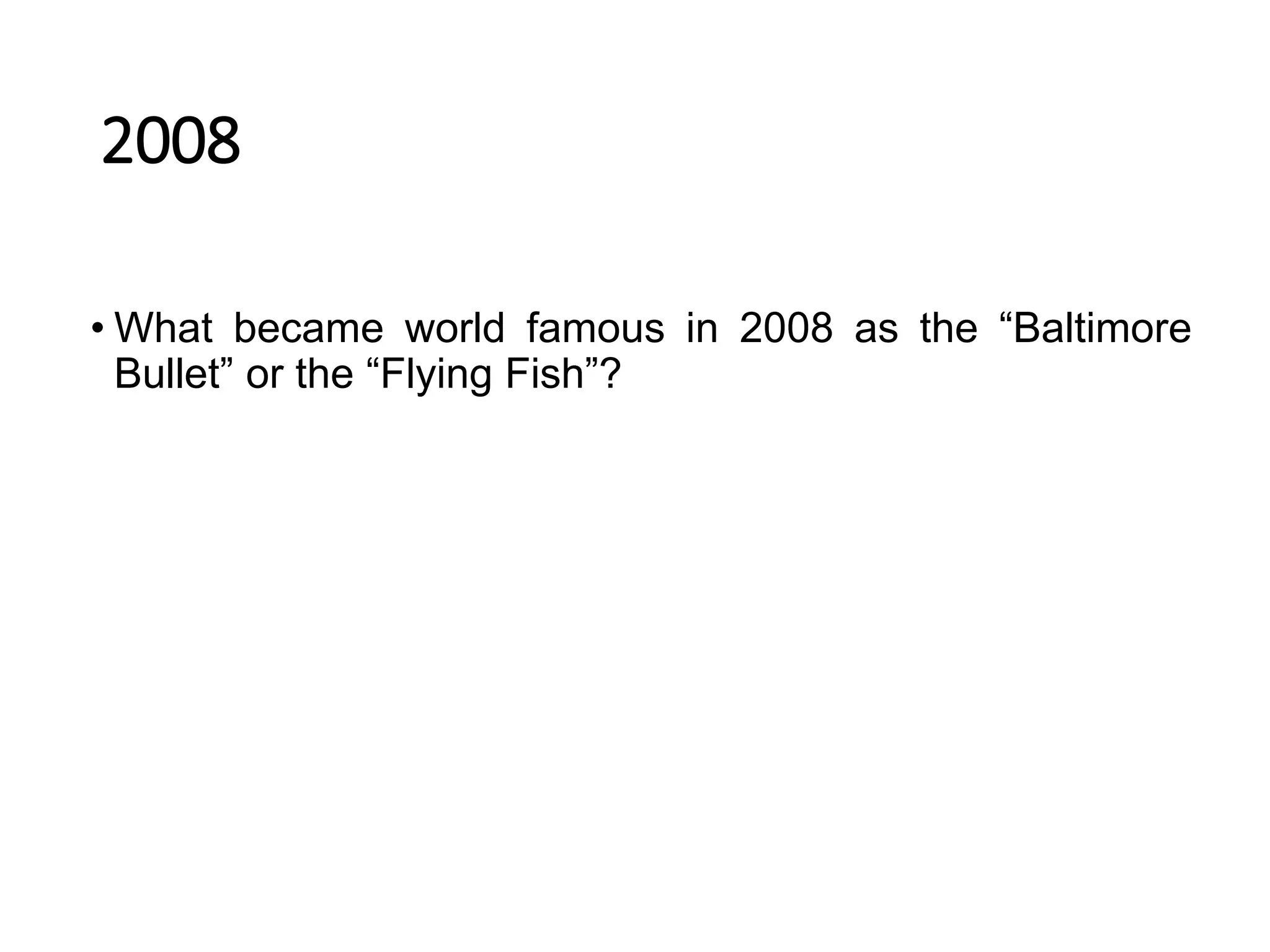 2008
• What became world famous in 2008 as the “Baltimore
Bullet” or the “Flying Fish”?
 