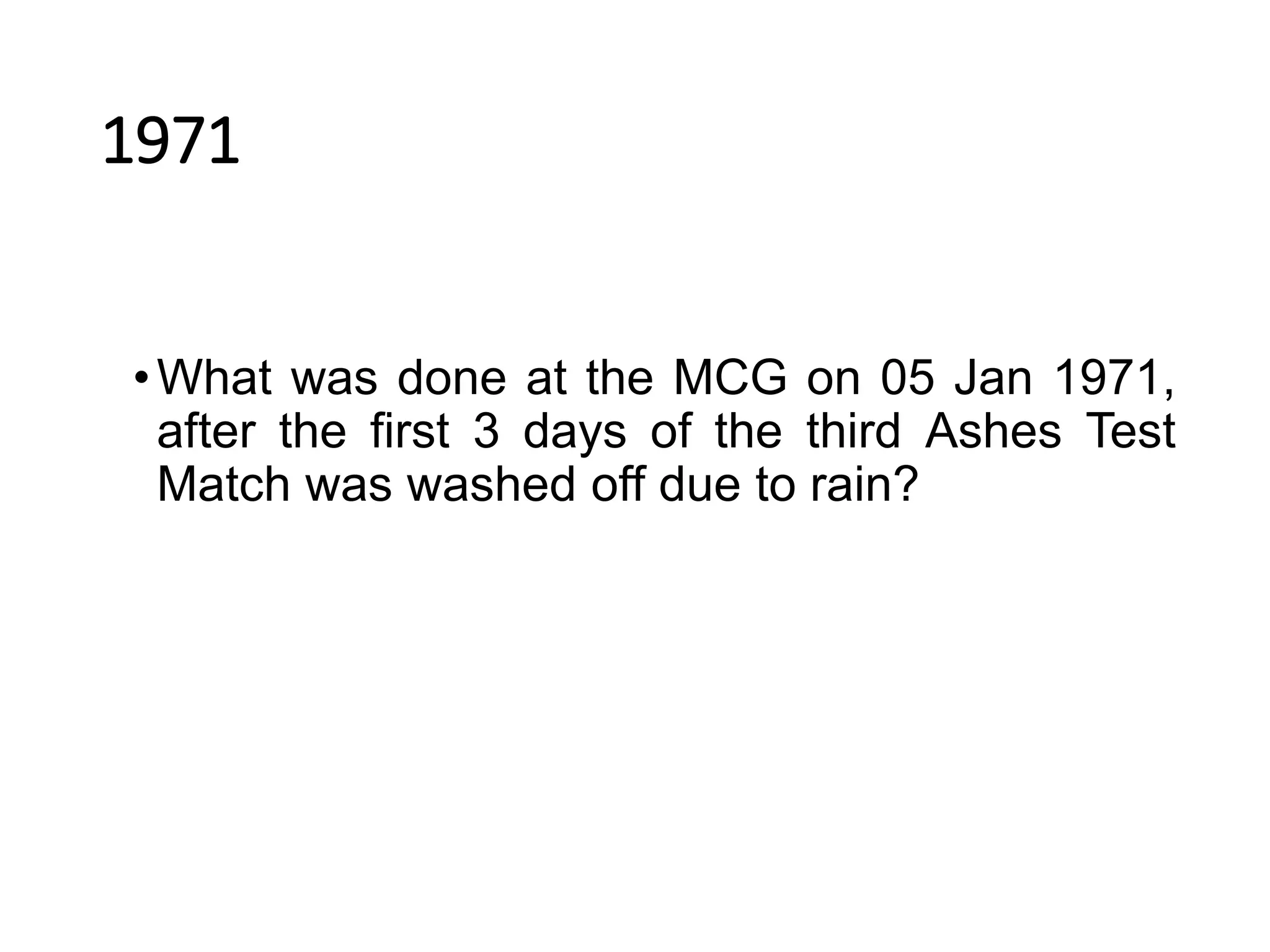 1971
•What was done at the MCG on 05 Jan 1971,
after the first 3 days of the third Ashes Test
Match was washed off due to rain?
 
