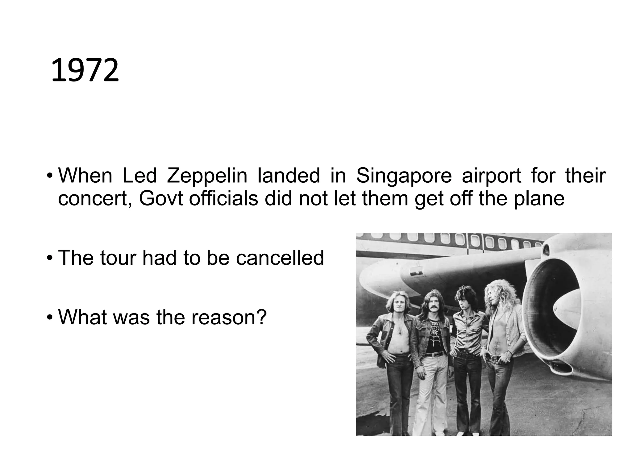 1972
• When Led Zeppelin landed in Singapore airport for their
concert, Govt officials did not let them get off the plane
• The tour had to be cancelled
• What was the reason?
 