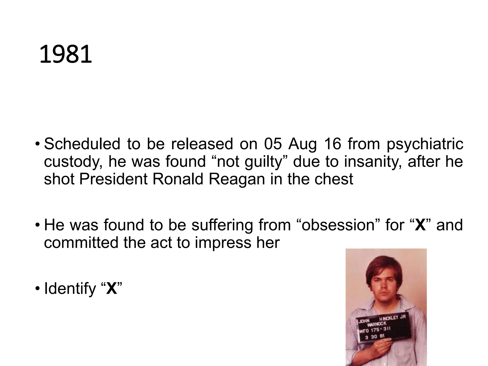 1981
• Scheduled to be released on 05 Aug 16 from psychiatric
custody, he was found “not guilty” due to insanity, after he
shot President Ronald Reagan in the chest
• He was found to be suffering from “obsession” for “X” and
committed the act to impress her
• Identify “X”
 