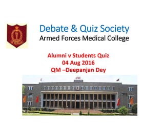 Debate & Quiz Society
Armed Forces Medical College
Alumni v Students Quiz
04 Aug 2016
QM –Deepanjan Dey
 