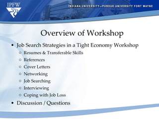 Overview of Workshop Job Search Strategies in a Tight Economy Workshop Resumes & Transferable Skills References Cover Letters Networking Job Searching Interviewing Coping with Job Loss Discussion / Questions 
