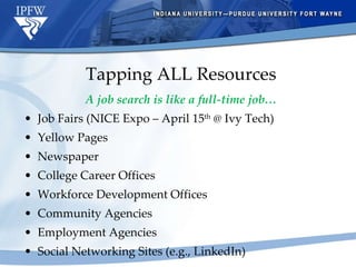 Tapping ALL Resources A job search is like a full-time job… Job Fairs (NICE Expo – April 15 th  @ Ivy Tech) Yellow Pages Newspaper College Career Offices Workforce Development Offices Community Agencies Employment Agencies Social Networking Sites (e.g., LinkedIn) 