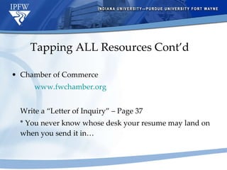 Tapping ALL Resources Cont’d Chamber of Commerce www.fwchamber.org   Write a “Letter of Inquiry” – Page 37 * You never know whose desk your resume may land on when you send it in… 