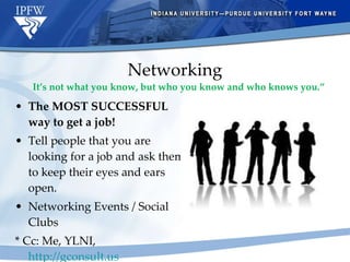 Networking The MOST SUCCESSFUL way to get a job! Tell people that you are looking for a job and ask them to keep their eyes and ears open. Networking Events / Social Clubs * Cc: Me, YLNI,  http://gconsult.us   It’s not what you know, but who you know and who knows you.” 