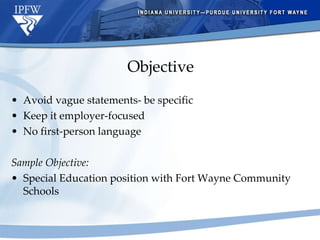 Objective  Avoid vague statements- be specific Keep it employer-focused No first-person language Sample Objective: Special Education position with Fort Wayne Community Schools 
