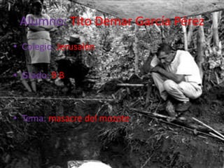 Alumno: Tito Demar García Pérez  Colegio: Jerusalén Grado: 9 B  Tema: masacre del mozote 