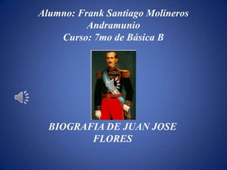Alumno: Frank Santiago Molineros
          Andramunio
    Curso: 7mo de Básica B




  BIOGRAFIA DE JUAN JOSE
         FLORES
 