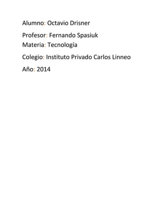 Alumno: Octavio Drisner 
Profesor: Fernando Spasiuk 
Materia: Tecnología 
Colegio: Instituto Privado Carlos Linneo 
Año: 2014 
