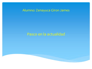 Alumno: Zenayuca Giron James 
Pasco en la actualidad 
 