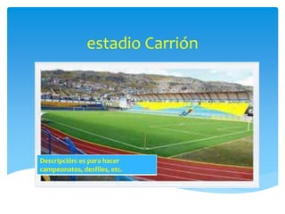 estadio Carrión 
Descripción: es para hacer 
campeonatos, desfiles, etc. 
 
