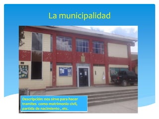 La municipalidad 
Descripción: nos sirve para hacer 
tramites como matrimonio civil, 
partida de nacimiento , etc. 
 