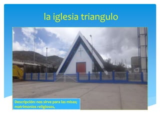 la iglesia triangulo 
Descripción: nos sirve para las misas; 
matrimonios religiosos, 
 