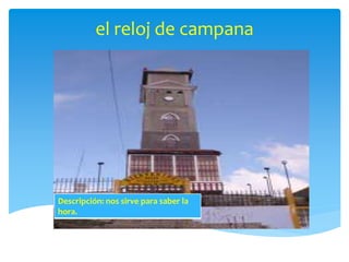 el reloj de campana 
Descripción: nos sirve para saber la 
hora. 
 