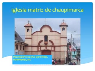 iglesia matriz de chaupimarca 
Descripción: nos sirve para misas, 
matrimonios, etc. 
 