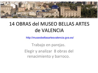 14 OBRAS del MUSEO BELLAS ARTES
de VALENCIA
http://museobellasartesvalencia.gva.es/
Trabajo en parejas.
Elegir y analizar 8 obras del
renacimiento y barroco.
 