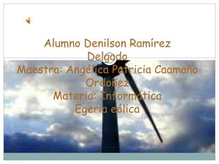 Alumno Denilson Ramírez
Delgado
Maestra: Angélica Patricia Caamaño
Ordoñez
Materia: Informática
Egeria eólica
 