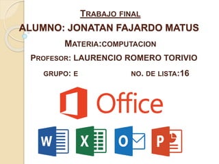 ALUMNO: JONATAN FAJARDO MATUS
TRABAJO FINAL
MATERIA:COMPUTACION
PROFESOR: LAURENCIO ROMERO TORIVIO
GRUPO: E NO. DE LISTA:16
 