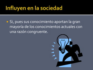  Si, pues sus conocimiento aportan la gran
mayoría de los conocimientos actuales con
una razón congruente.
 