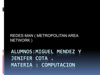 REDES MAN ( METROPOLITAN AREA
NETWORK )

ALUMNOS:MIGUEL MENDEZ Y
JENIFER COTA .
MATERIA : COMPUTACION

 