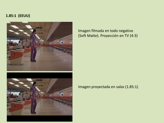 1.85:1 (EEUU)

Imagen filmada en todo negativo
(Soft Matte). Proyección en TV (4:3)

Imagen proyectada en salas (1.85:1)

 