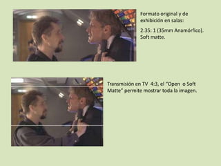 Formato original y de
exhibición en salas:
2:35: 1 (35mm Anamórfico).
Soft matte.

Transmisión en TV 4:3, el “Open o Soft
Matte” permite mostrar toda la imagen.

 