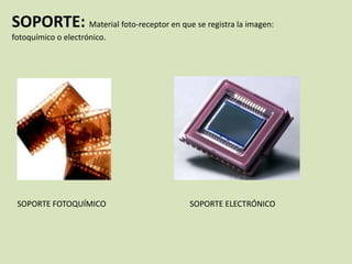 SOPORTE: Material foto-receptor en que se registra la imagen:
fotoquímico o electrónico.

SOPORTE FOTOQUÍMICO

SOPORTE ELECTRÓNICO

 