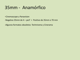 35mm - Anamórfico
-Cinemascope y Panavision
-Negativo 35mm de 4 – perf > Positivo de 35mm o 70 mm
-Algunos formatos obsoletos: Technirama y Cinerama

 