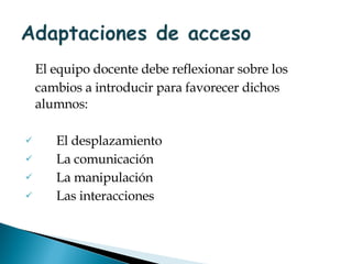 El equipo docente debe reflexionar sobre los cambios a introducir para favorecer dichos alumnos: El desplazamiento La comunicación La manipulación Las interacciones  