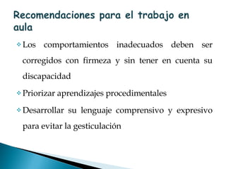 Los comportamientos inadecuados deben ser corregidos con firmeza y sin tener en cuenta su discapacidad Priorizar aprendizajes procedimentales Desarrollar su lenguaje comprensivo y expresivo para evitar la gesticulación 