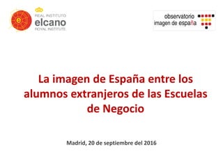 La imagen de España entre los
alumnos extranjeros de las Escuelas
de Negocio
Madrid, 20 de septiembre del 2016
 