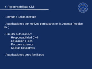 ♦ Responsabilidad Civil


- Entrada / Salida Instituto

- Autorizaciones por motivos particulares en la Agenda (médico, etc)

- Circular autorización:
      Responsabilidad Civil
      Educación Física
      Factores externos
      Salidas Educativas

- Autorizaciones otros familiares
 