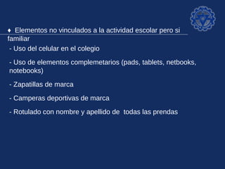 ♦ Elementos no vinculados a la actividad escolar pero si familiar

- Uso del celular en el colegio
- Uso de elementos complemetarios (pads, tablets, netbooks,
notebooks)
- Zapatillas de marca
- Camperas deportivas de marca
- Rotulado con nombre y apellido de todas las prendas
 