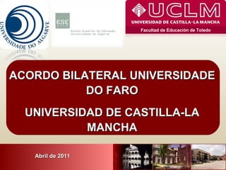 ACORDO BILATERAL UNIVERSIDADE DO FARO UNIVERSIDAD DE CASTILLA-LA MANCHA Abril de 2011 Facultad de Educación de Toledo 