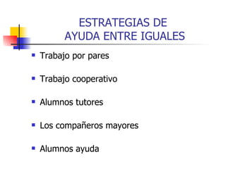 ESTRATEGIAS DE  AYUDA ENTRE IGUALES Trabajo por pares Trabajo cooperativo Alumnos tutores Los compañeros mayores Alumnos ayuda 