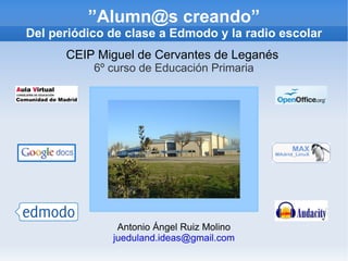 ” Alumn@s creando” Del periódico de clase a Edmodo y la radio escolar Antonio Ángel Ruiz Molino [email_address] CEIP Miguel de Cervantes de Leganés   6º curso de Educación Primaria 