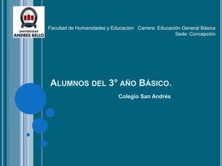 Facultad de Humanidades y Educación Carrera: Educación General Básica
                                                    Sede: Concepción




ALUMNOS DEL 3° AÑO BÁSICO.
                             Colegio San Andrés
 