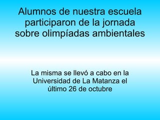 Alumnos de nuestra escuela participaron de la jornada sobre olimpíadas ambientales La misma se llevó a cabo en la Universidad de La Matanza el último 26 de octubre 