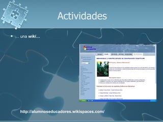 Actividades
   … una wiki…




      http://alumnoseducadores.wikispaces.com/
 