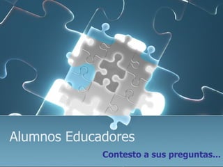 Alumnos Educadores
             Contesto a sus preguntas...
 