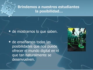 Brindemos a nuestros estudiantes
               la posibilidad…




   de mostrarnos lo que saben.

   de enseñarnos todas las
    posibilidades que nos puede
    ofrecer el mundo digital en el
    que tan naturalmente se
    desenvuelven.
 