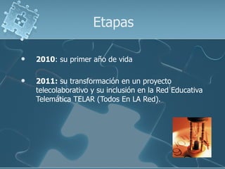 Etapas

   2010: su primer año de vida

   2011: su transformación en un proyecto
    telecolaborativo y su inclusión en la Red Educativa
    Telemática TELAR (Todos En LA Red).
 