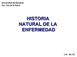 HISTORIA  NATURAL DE LA  ENFERMEDAD Universidad de Mendoza Fac. Cias de la Salud UM - DR JJC 