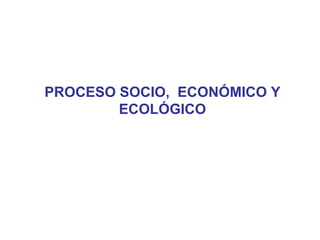 PROCESO SOCIO,  ECONÓMICO Y ECOLÓGICO UM - DR JJC 