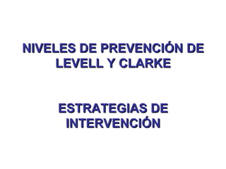 NIVELES DE PREVENCIÓN DE LEVELL Y CLARKE ESTRATEGIAS DE INTERVENCIÓN 