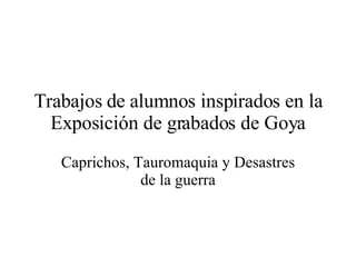 Trabajos de alumnos inspirados en la Exposición de grabados de Goya Caprichos, Tauromaquia y Desastres de la guerra 
