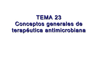 TEMA 23
 Conceptos generales de
terapéutica antimicrobiana
 