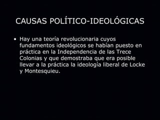 CAUSAS POLÍTICO-IDEOLÓGICAS Hay una teoría revolucionaria cuyos fundamentos ideológicos se habían puesto en práctica en la Independencia de las Trece Colonias y que demostraba que era posible llevar a la práctica la ideología liberal de Locke y Montesquieu. 