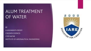 ALUM TREATMENT
OF WATER
BY
A.JASHWANTH REDDY
CSE(DATA SCIENCE)
21951A6748
INSTITUTE OF AERONAUTICAL ENGINEERING
 